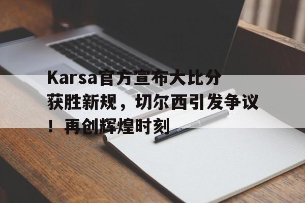 Yabo Sports-Karsa官方宣布大比分获胜新规，切尔西引发争议！再创辉煌时刻-Yabo Sports
